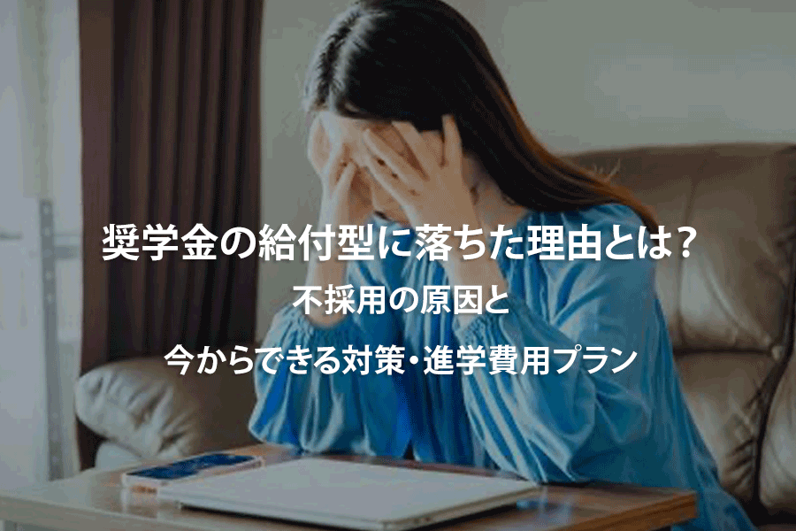 奨学金の給付型に落ちた理由とは？不採用の原因と今からできる対策・進学費用プラン