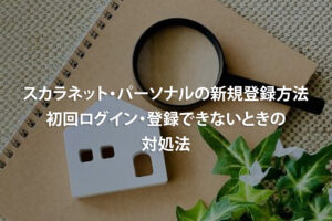スカラネット・パーソナルの新規登録方法｜初回ログイン・登録できないときの対処法