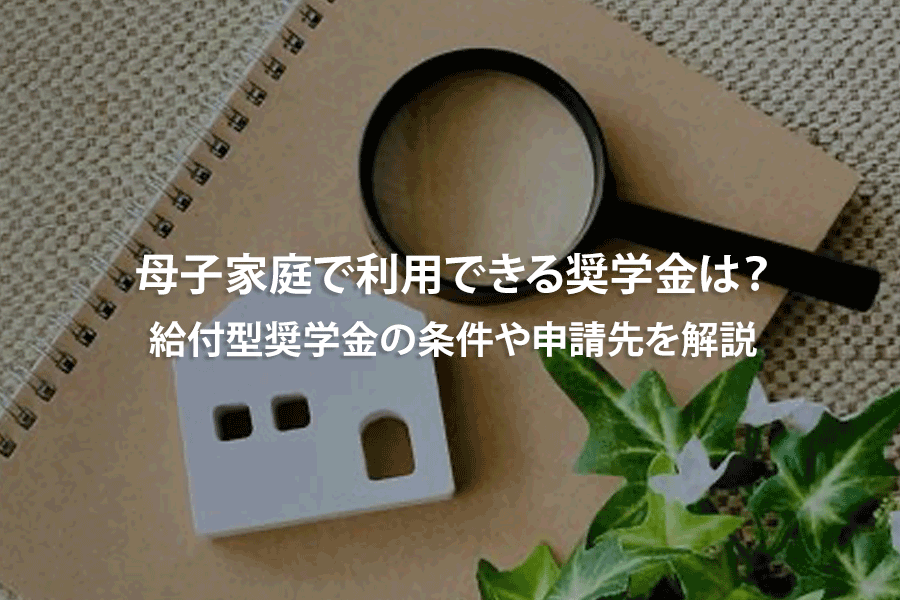 母子家庭で利用できる奨学金は？給付型奨学金の条件や申請先を解説