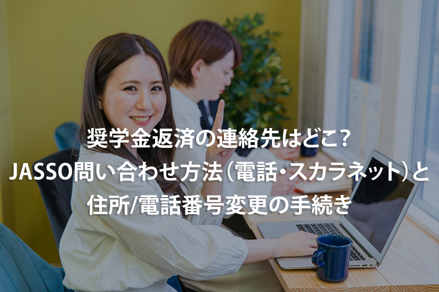 奨学金返済の連絡先はどこ？JASSO問い合わせ方法（電話・スカラネット）と住所/電話番号変更の手続き