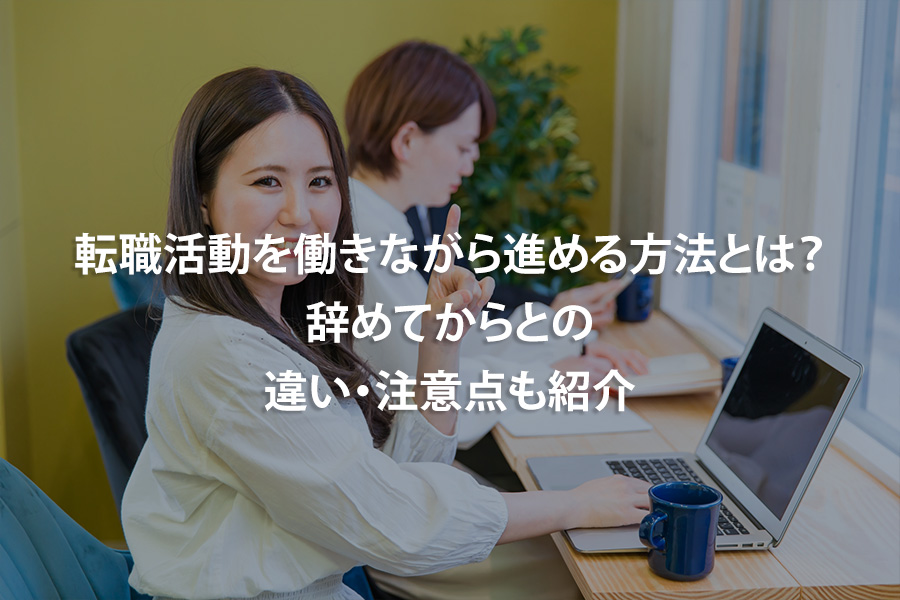 転職活動を働きながら進める方法とは？辞めてからとの違い・注意点も紹介