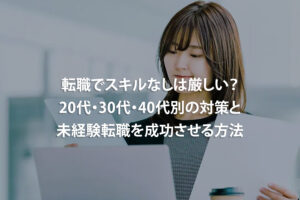 転職でスキルなしは厳しい？20代・30代・40代別の対策と未経験転職を成功させる方法