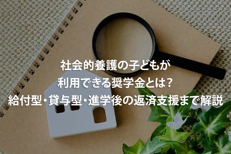 社会的養護の子どもが利用できる奨学金とは？給付型・貸与型・進学後の返済支援まで解説