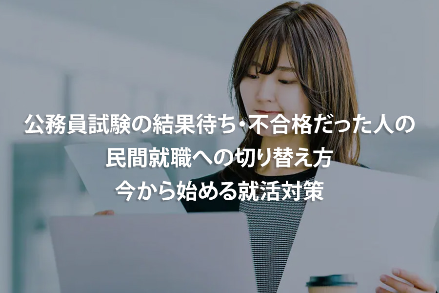 公務員試験の結果待ち・不合格だった人の民間就職への切り替え方｜今から始める就活対策