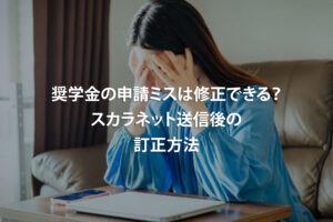 奨学金の申請ミスは修正できる？スカラネット送信後の訂正方法