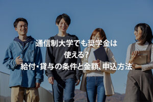 通信制大学でも奨学金は使える？給付・貸与の条件と金額、申込方法